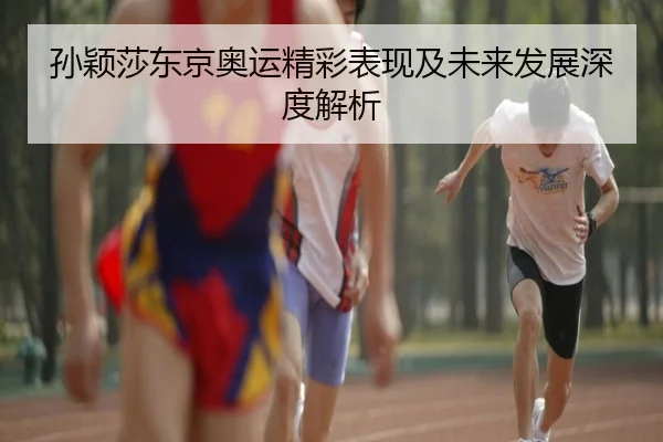 孙颖莎东京奥运精彩表现及未来发展深度解析
